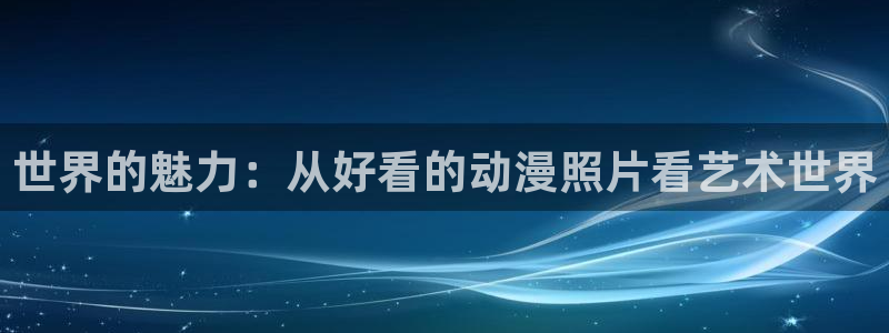 omofun动漫官方app下载：世界的魅力：从好看的动漫照片看艺术世界
