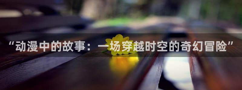 omofun动漫王国：“动漫中的故事：一场穿越时空的奇幻冒险”