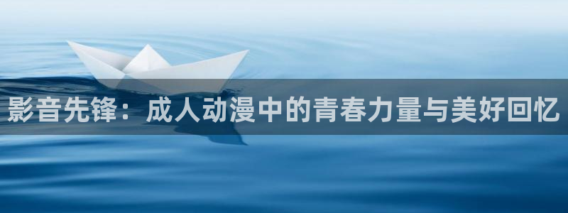 动漫共和国(omofun)：影音先锋：成人动漫中的青春力量与美好回忆