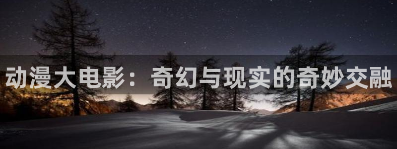 omofun下载动漫：动漫大电影：奇幻与现实的奇妙交融